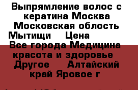 Выпрямление волос с кератина Москва Московская облость Мытищи. › Цена ­ 3 000 - Все города Медицина, красота и здоровье » Другое   . Алтайский край,Яровое г.